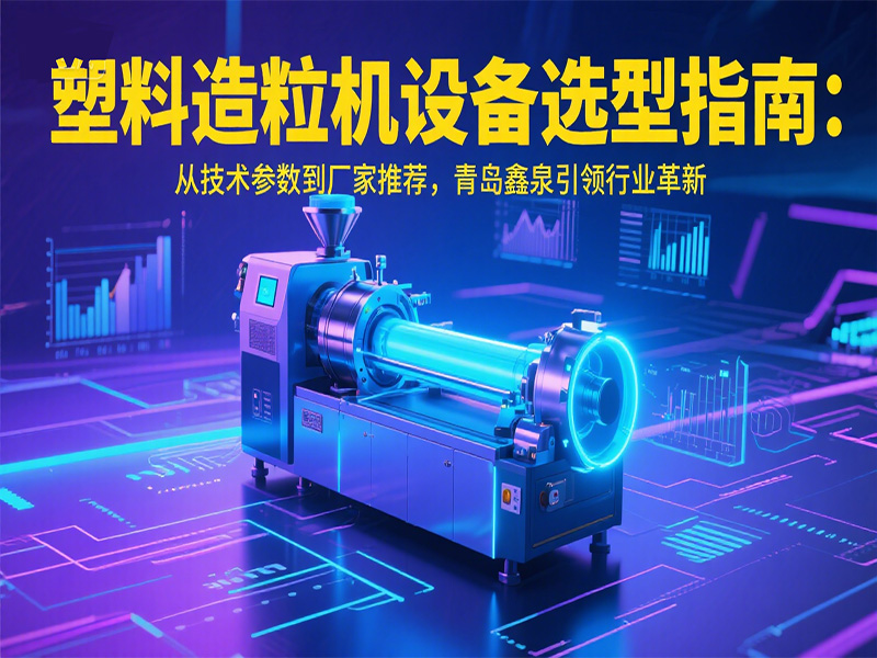 塑料造粒機設備選型指南：從技術參數(shù)到廠家推薦，青島鑫泉引領行業(yè)革新