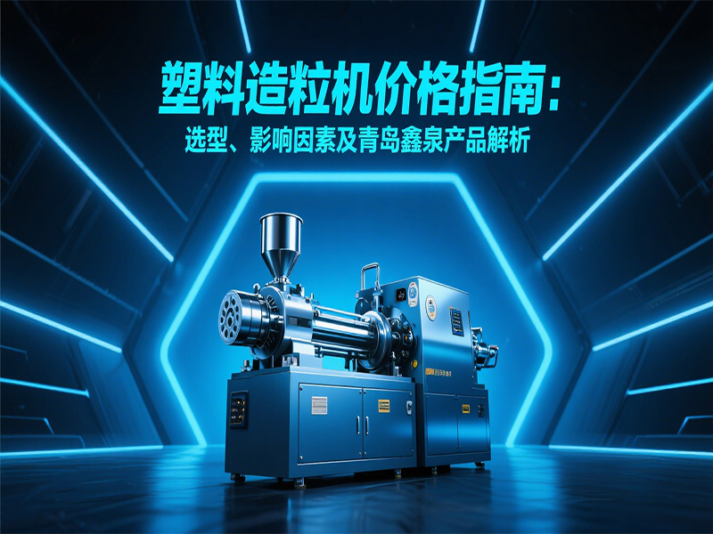 塑料造粒機價格指南：選型、影響因素及青島鑫泉產(chǎn)品解析