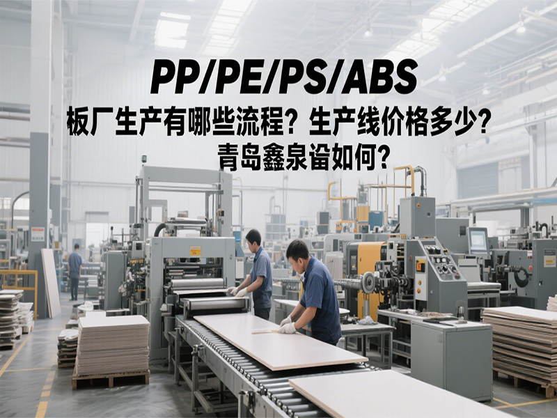 PP/PE/PS/ABS 板廠生產(chǎn)有哪些流程？生產(chǎn)線價(jià)格多少？青島鑫泉設(shè)備如何？