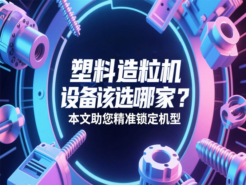 塑料造粒機設備該選哪家？本文助您精準鎖定機型