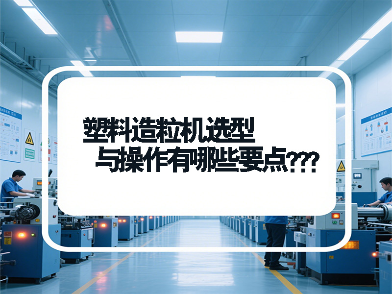 塑料造粒機(jī)選型與操作有哪些要點(diǎn)？青島鑫泉為您全面解答