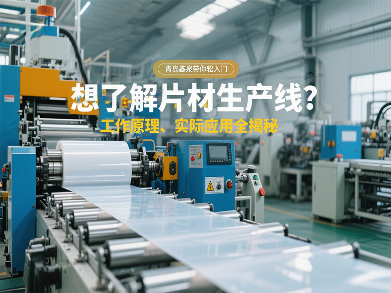 想了解片材生產(chǎn)線？工作原理、實際應用全揭秘，青島鑫泉帶你輕松入門?